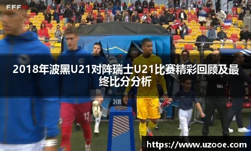 2018年波黑U21对阵瑞士U21比赛精彩回顾及最终比分分析