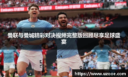 曼联与曼城精彩对决视频完整版回顾尽享足球盛宴